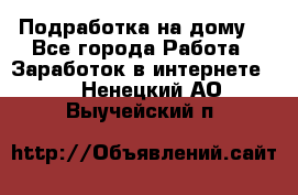 Подработка на дому  - Все города Работа » Заработок в интернете   . Ненецкий АО,Выучейский п.